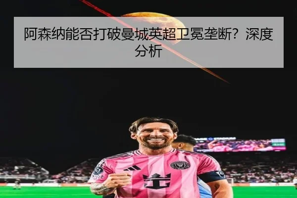 阿森纳能否打破曼城英超卫冕垄断？深度分析