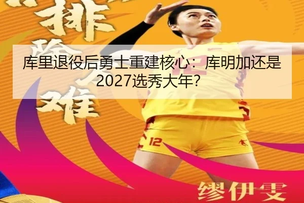 库里退役后勇士重建核心：库明加还是2027选秀大年？